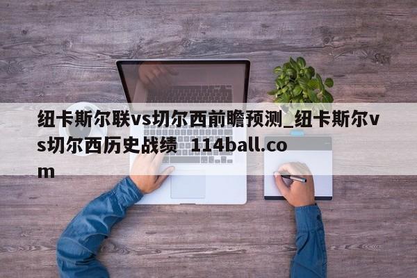 纽卡斯尔联vs切尔西前瞻预测_纽卡斯尔vs切尔西历史战绩  114ball.com