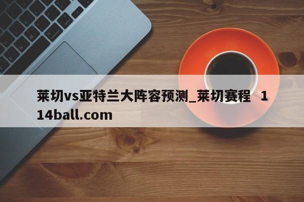 莱切vs亚特兰大阵容预测_莱切赛程  114ball.com