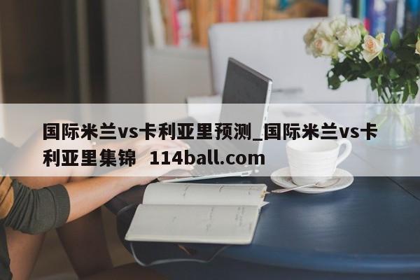 国际米兰vs卡利亚里预测_国际米兰vs卡利亚里集锦  114ball.com
