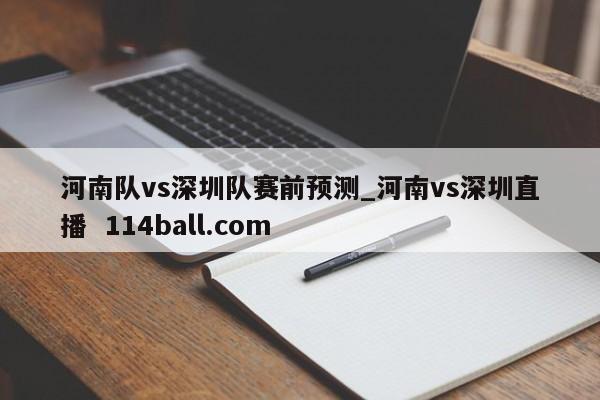 河南队vs深圳队赛前预测_河南vs深圳直播  114ball.com