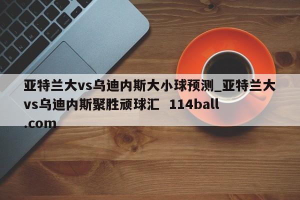 亚特兰大vs乌迪内斯大小球预测_亚特兰大vs乌迪内斯聚胜顽球汇  114ball.com