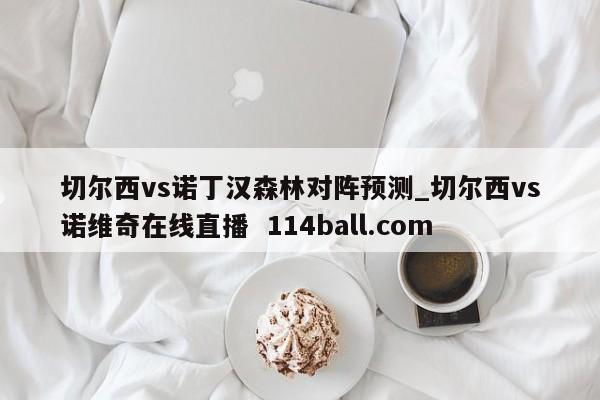 切尔西vs诺丁汉森林对阵预测_切尔西vs诺维奇在线直播  114ball.com