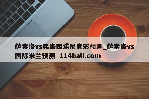 萨索洛vs弗洛西诺尼竞彩预测_萨索洛vs国际米兰预测  114ball.com