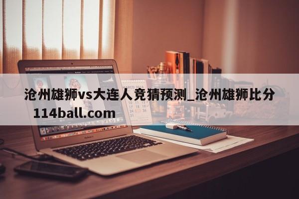 沧州雄狮vs大连人竞猜预测_沧州雄狮比分  114ball.com