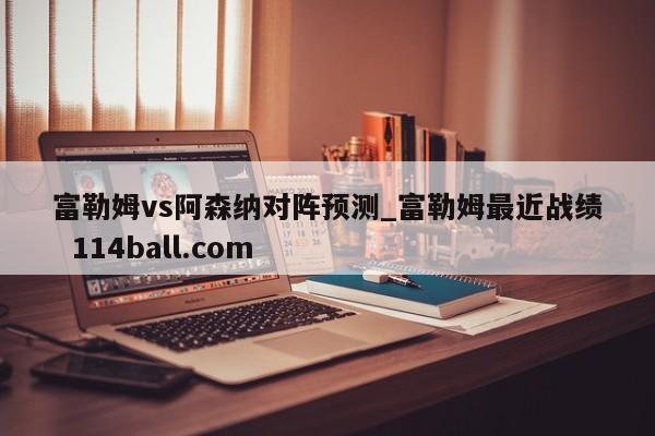 富勒姆vs阿森纳对阵预测_富勒姆最近战绩  114ball.com