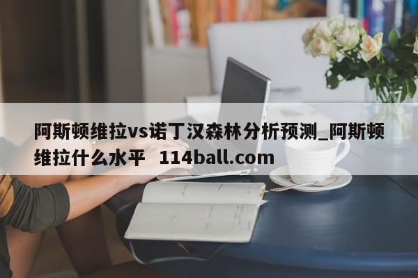 阿斯顿维拉vs诺丁汉森林分析预测_阿斯顿维拉什么水平  114ball.com