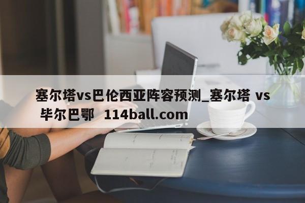 塞尔塔vs巴伦西亚阵容预测_塞尔塔 vs 毕尔巴鄂  114ball.com