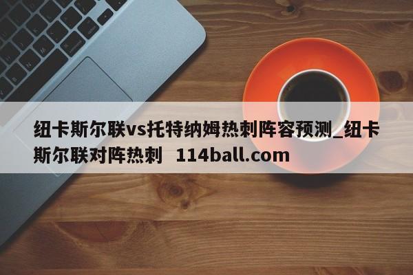 纽卡斯尔联vs托特纳姆热刺阵容预测_纽卡斯尔联对阵热刺  114ball.com