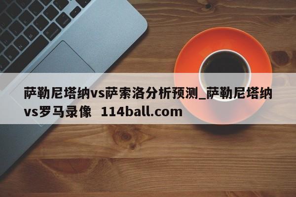 萨勒尼塔纳vs萨索洛分析预测_萨勒尼塔纳vs罗马录像  114ball.com