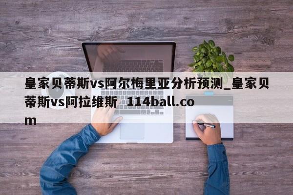 皇家贝蒂斯vs阿尔梅里亚分析预测_皇家贝蒂斯vs阿拉维斯  114ball.com