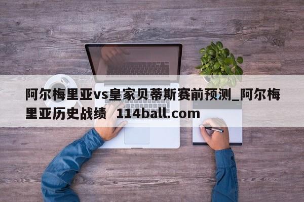 阿尔梅里亚vs皇家贝蒂斯赛前预测_阿尔梅里亚历史战绩  114ball.com
