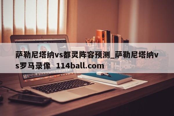 萨勒尼塔纳vs都灵阵容预测_萨勒尼塔纳vs罗马录像  114ball.com