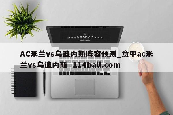AC米兰vs乌迪内斯阵容预测_意甲ac米兰vs乌迪内斯  114ball.com