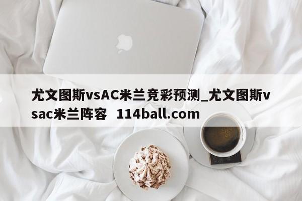 尤文图斯vsAC米兰竞彩预测_尤文图斯vsac米兰阵容  114ball.com