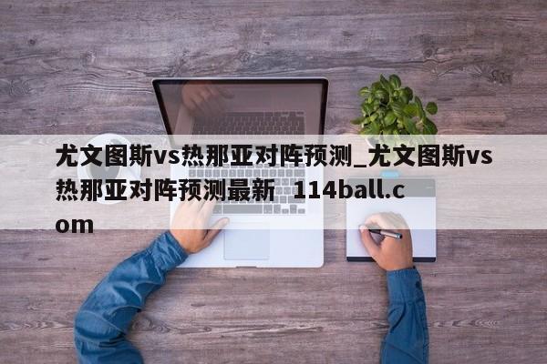 尤文图斯vs热那亚对阵预测_尤文图斯vs热那亚对阵预测最新  114ball.com