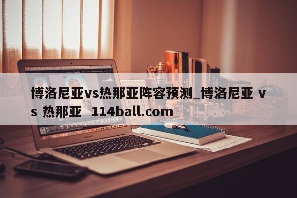 博洛尼亚vs热那亚阵容预测_博洛尼亚 vs 热那亚  114ball.com