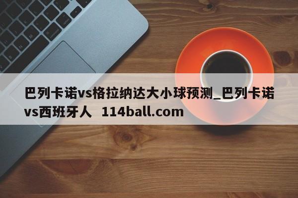 巴列卡诺vs格拉纳达大小球预测_巴列卡诺vs西班牙人  114ball.com