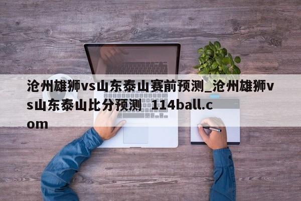 沧州雄狮vs山东泰山赛前预测_沧州雄狮vs山东泰山比分预测  114ball.com