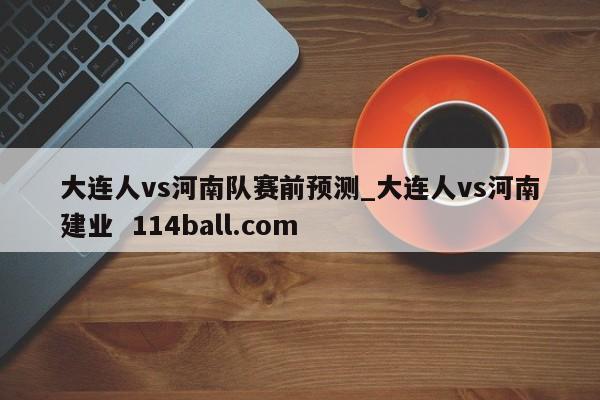 大连人vs河南队赛前预测_大连人vs河南建业  114ball.com