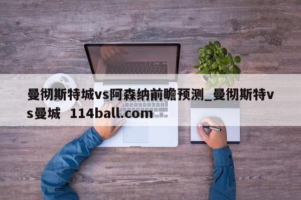 曼彻斯特城vs阿森纳前瞻预测_曼彻斯特vs曼城  114ball.com
