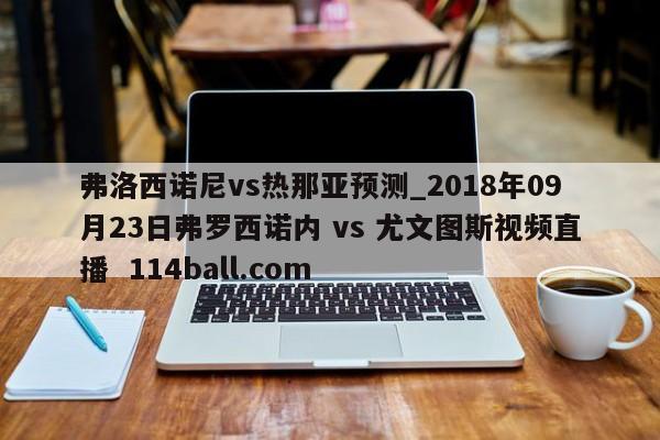 弗洛西诺尼vs热那亚预测_2018年09月23日弗罗西诺内 vs 尤文图斯视频直播  114ball.com
