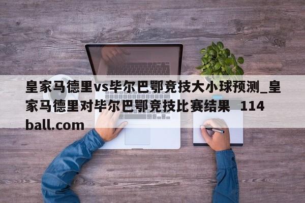 皇家马德里vs毕尔巴鄂竞技大小球预测_皇家马德里对毕尔巴鄂竞技比赛结果  114ball.com