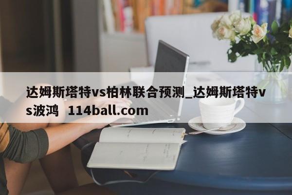 达姆斯塔特vs柏林联合预测_达姆斯塔特vs波鸿  114ball.com