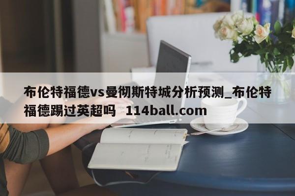 布伦特福德vs曼彻斯特城分析预测_布伦特福德踢过英超吗  114ball.com