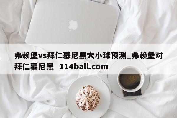 弗赖堡vs拜仁慕尼黑大小球预测_弗赖堡对拜仁慕尼黑  114ball.com