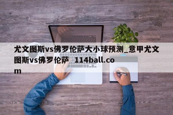尤文图斯vs佛罗伦萨大小球预测_意甲尤文图斯vs佛罗伦萨  114ball.com
