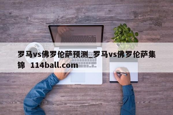 罗马vs佛罗伦萨预测_罗马vs佛罗伦萨集锦  114ball.com