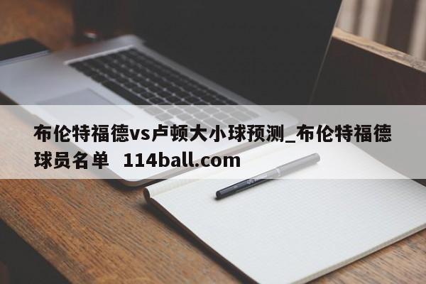 布伦特福德vs卢顿大小球预测_布伦特福德球员名单  114ball.com