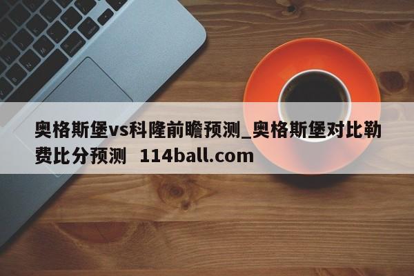 奥格斯堡vs科隆前瞻预测_奥格斯堡对比勒费比分预测  114ball.com