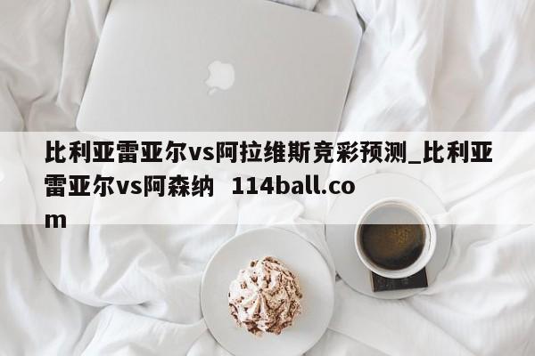 比利亚雷亚尔vs阿拉维斯竞彩预测_比利亚雷亚尔vs阿森纳  114ball.com