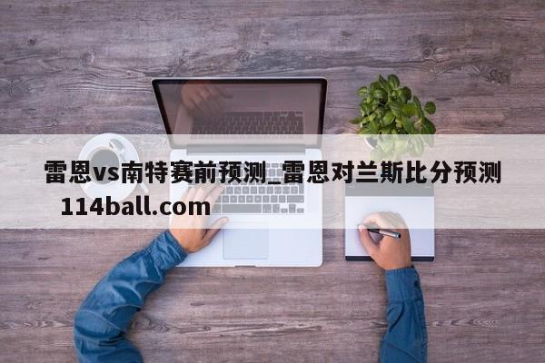 雷恩vs南特赛前预测_雷恩对兰斯比分预测  114ball.com