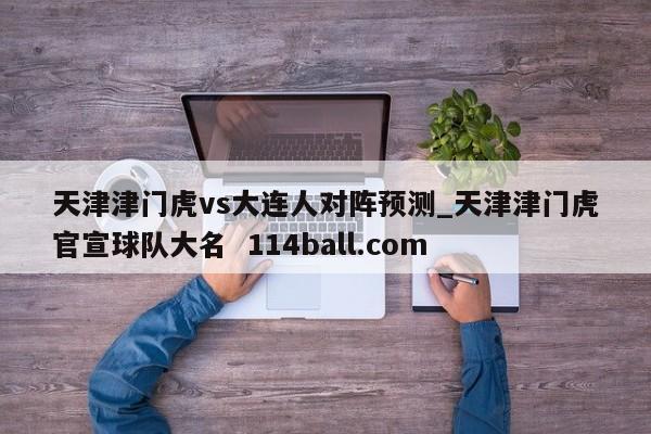 天津津门虎vs大连人对阵预测_天津津门虎官宣球队大名  114ball.com
