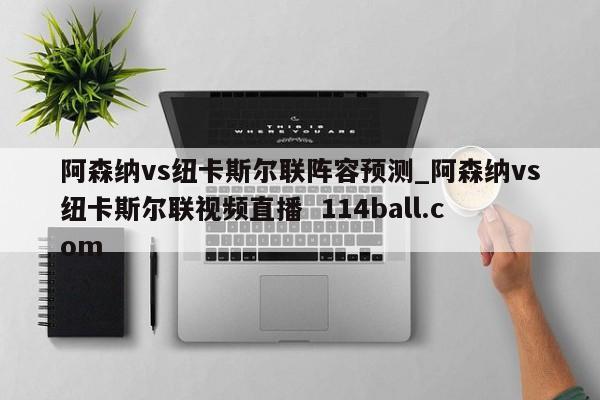 阿森纳vs纽卡斯尔联阵容预测_阿森纳vs纽卡斯尔联视频直播  114ball.com