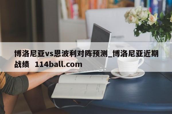 博洛尼亚vs恩波利对阵预测_博洛尼亚近期战绩  114ball.com