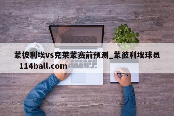 蒙彼利埃vs克莱蒙赛前预测_蒙彼利埃球员  114ball.com