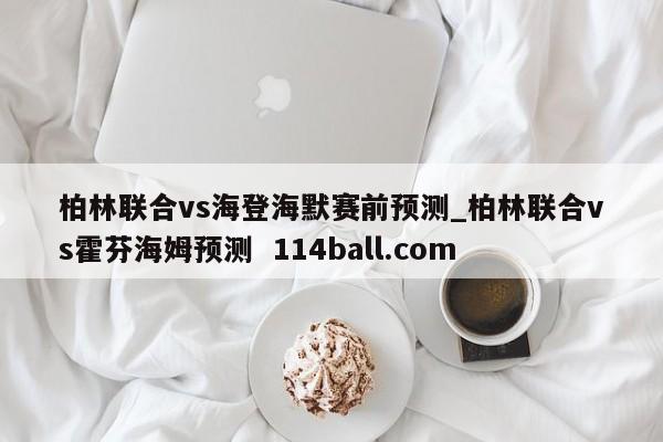 柏林联合vs海登海默赛前预测_柏林联合vs霍芬海姆预测  114ball.com