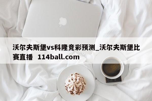 沃尔夫斯堡vs科隆竞彩预测_沃尔夫斯堡比赛直播  114ball.com