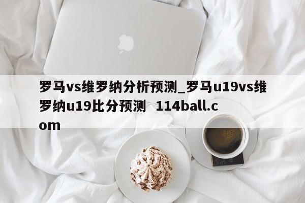 罗马vs维罗纳分析预测_罗马u19vs维罗纳u19比分预测  114ball.com