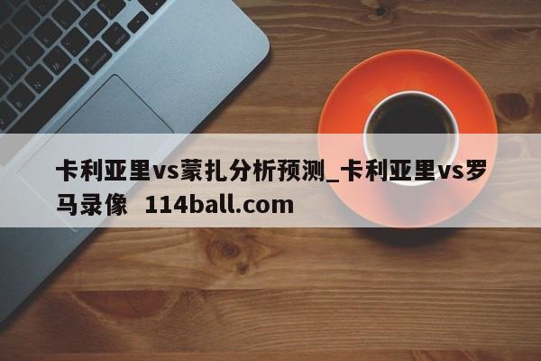 卡利亚里vs蒙扎分析预测_卡利亚里vs罗马录像  114ball.com