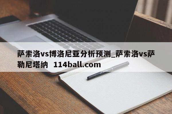 萨索洛vs博洛尼亚分析预测_萨索洛vs萨勒尼塔纳  114ball.com