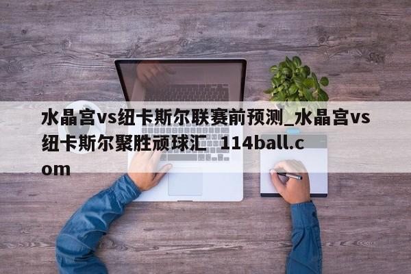 水晶宫vs纽卡斯尔联赛前预测_水晶宫vs纽卡斯尔聚胜顽球汇  114ball.com