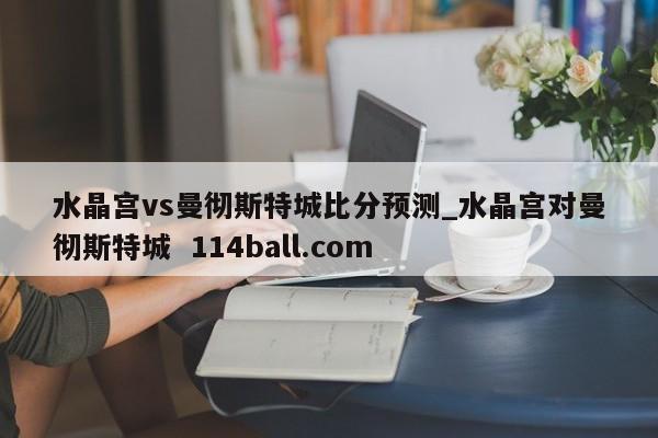 水晶宫vs曼彻斯特城比分预测_水晶宫对曼彻斯特城  114ball.com