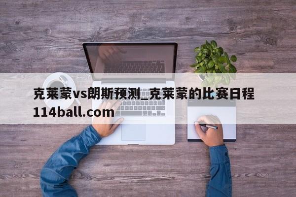 克莱蒙vs朗斯预测_克莱蒙的比赛日程  114ball.com