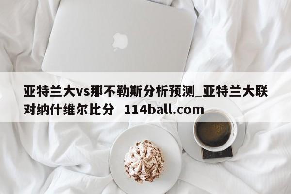 亚特兰大vs那不勒斯分析预测_亚特兰大联对纳什维尔比分  114ball.com