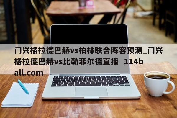 门兴格拉德巴赫vs柏林联合阵容预测_门兴格拉德巴赫vs比勒菲尔德直播  114ball.com