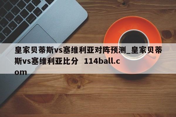 皇家贝蒂斯vs塞维利亚对阵预测_皇家贝蒂斯vs塞维利亚比分  114ball.com